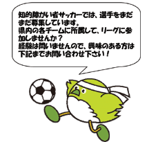 メジロンのイラスト:知的障がい者サッカーでは、選手をまだまだ募集しています。県内の各チームの所属して、リーグに参加しませんか? 経験は問いませんので、興味のある方は下記までお問い合わせ下さい!